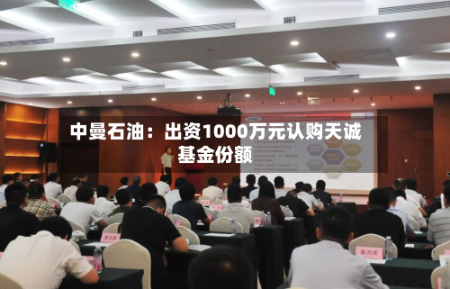 中曼石油:出资1000万元认购天诚基金份额-第2张图片