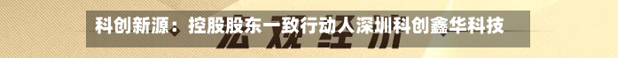 科创新源:控股股东一致行动人深圳科创鑫华科技有限公司解除质押425.60万股-第2张图片