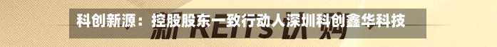 科创新源:控股股东一致行动人深圳科创鑫华科技有限公司解除质押425.60万股-第3张图片