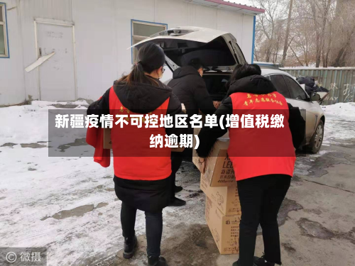 新疆疫情不可控地区名单(增值税缴纳逾期)-第1张图片
