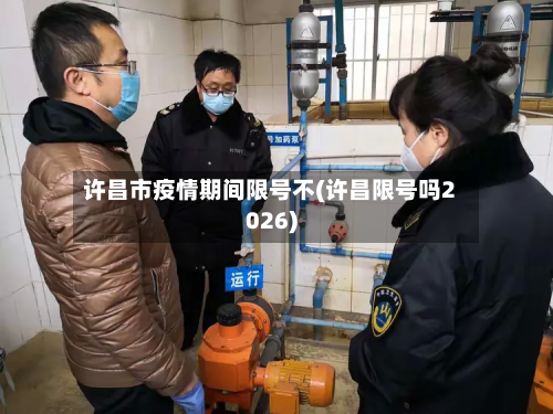 许昌市疫情期间限号不(许昌限号吗2026)-第1张图片