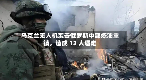 乌克兰无人机袭击俄罗斯中部炼油重镇，造成 13 人遇难-第2张图片