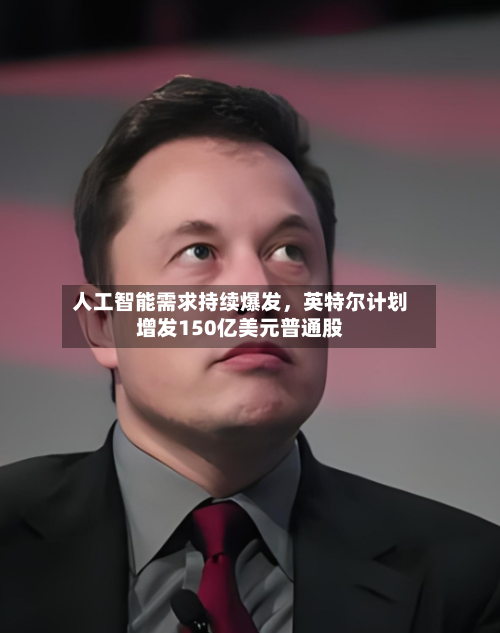 人工智能需求持续爆发，英特尔计划增发150亿美元普通股-第3张图片