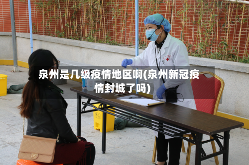 泉州是几级疫情地区啊(泉州新冠疫情封城了吗)-第1张图片