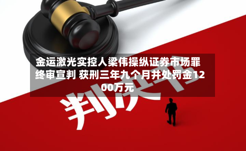 金运激光实控人梁伟操纵证券市场罪终审宣判 获刑三年九个月并处罚金1200万元