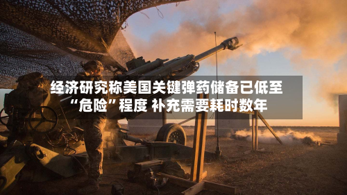 经济研究称美国关键弹药储备已低至“危险”程度 补充需要耗时数年-第3张图片