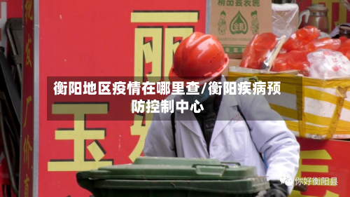 衡阳地区疫情在哪里查/衡阳疾病预防控制中心