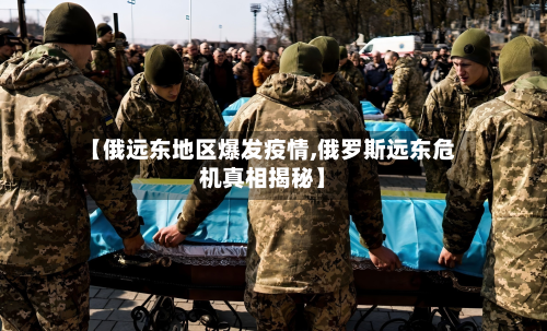 【俄远东地区爆发疫情,俄罗斯远东危机真相揭秘】
