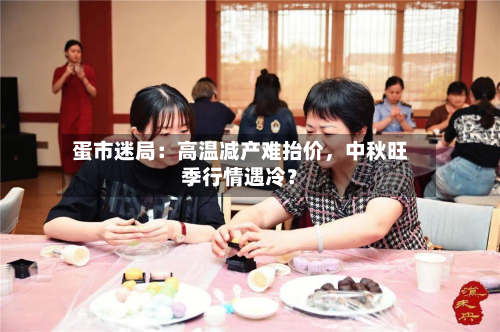 蛋市迷局：高温减产难抬价，中秋旺季行情遇冷？-第1张图片