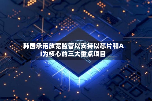 韩国承诺放宽监管以支持以芯片和AI为核心的三大重点项目-第1张图片