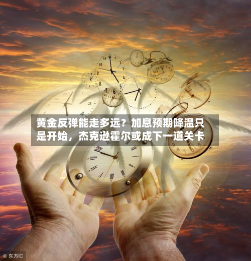 黄金反弹能走多远？加息预期降温只是开始，杰克逊霍尔或成下一道关卡-第2张图片