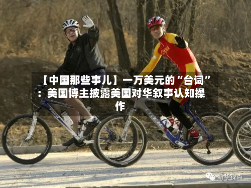【中国那些事儿】一万美元的“台词”：美国博主披露美国对华叙事认知操作