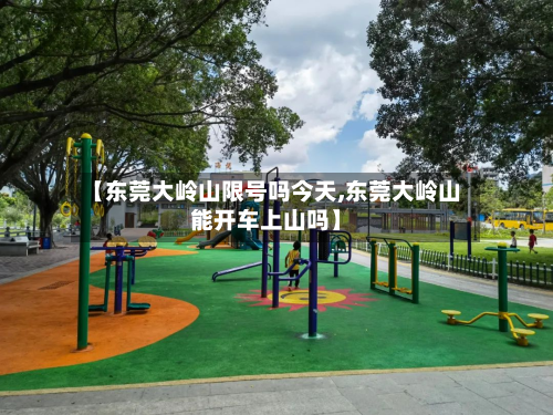 【东莞大岭山限号吗今天,东莞大岭山能开车上山吗】-第1张图片