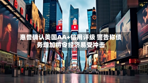 惠誉确认美国AA+信用评级 警告称债务增加将令经济易受冲击