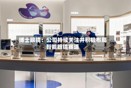 博士眼镜:公司持续关注并积极布局智能眼镜赛道-第2张图片
