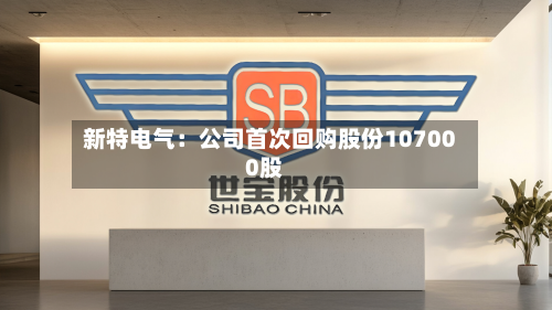 新特电气:公司首次回购股份107000股-第2张图片