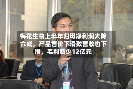 梅花生物上半年归母净利润大降六成，产品售价下滑致营收也下滑，毛利减少12亿元