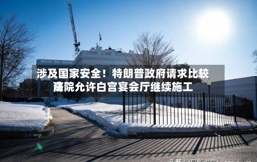 涉及国家安全!特朗普政府请求比较高
法院允许白宫宴会厅继续施工-第2张图片