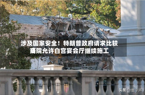 涉及国家安全!特朗普政府请求比较高
法院允许白宫宴会厅继续施工-第3张图片