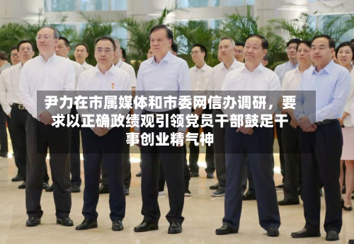 尹力在市属媒体和市委网信办调研	，要求以正确政绩观引领党员干部鼓足干事创业精气神-第2张图片