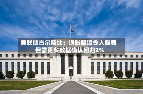 美联储古尔斯比:通胀降温令人鼓舞 但需更多数据确认回归2%-第2张图片