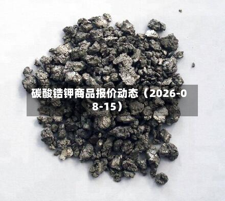 碳酸锆钾商品报价动态(2026-08-15)-第1张图片