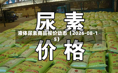 液体尿素商品报价动态(2026-08-15)-第1张图片