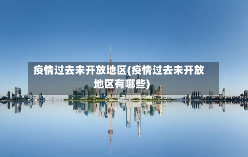 疫情过去未开放地区(疫情过去未开放地区有哪些)-第2张图片