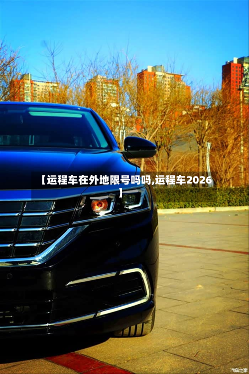 【运程车在外地限号吗吗,运程车2026】-第1张图片