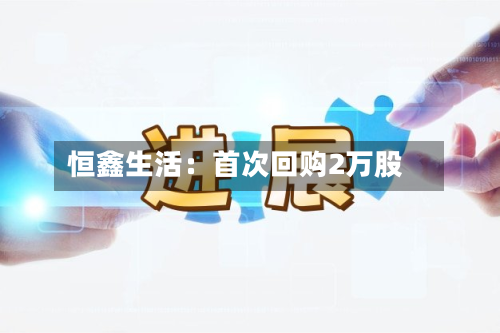 恒鑫生活:首次回购2万股-第2张图片