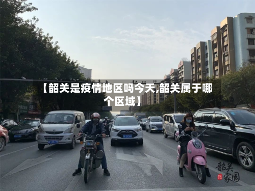 【韶关是疫情地区吗今天,韶关属于哪个区域】-第1张图片