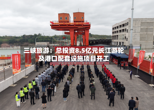 三峡旅游:总投资8.5亿元长江游轮及港口配套设施项目开工-第3张图片
