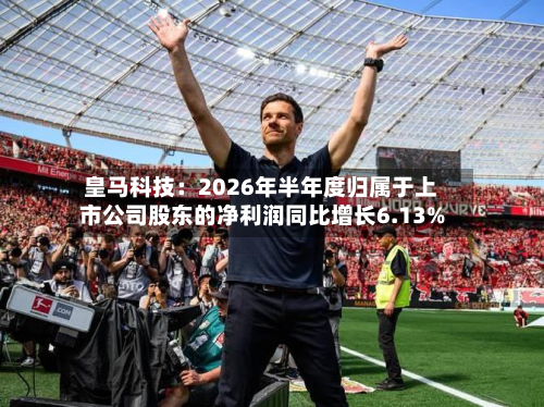 皇马科技:2026年半年度归属于上市公司股东的净利润同比增长6.13%-第3张图片