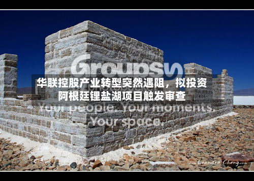 华联控股产业转型突然遇阻	，拟投资阿根廷锂盐湖项目触发审查-第1张图片
