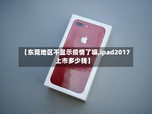 【东莞地区不显示疫情了嘛,ipad2017上市多少钱】-第2张图片