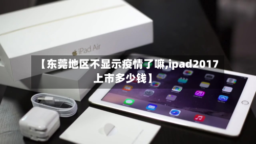 【东莞地区不显示疫情了嘛,ipad2017上市多少钱】