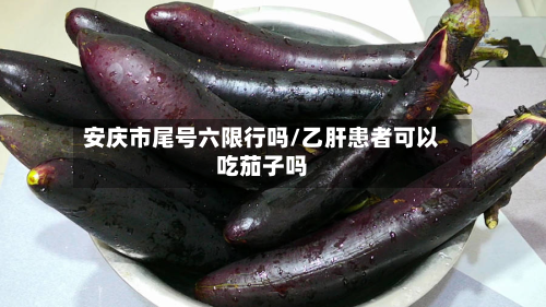 安庆市尾号六限行吗/乙肝患者可以吃茄子吗-第3张图片