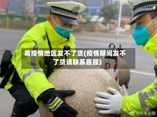 毒疫情地区发不了货(疫情期间发不了货请联系客服)