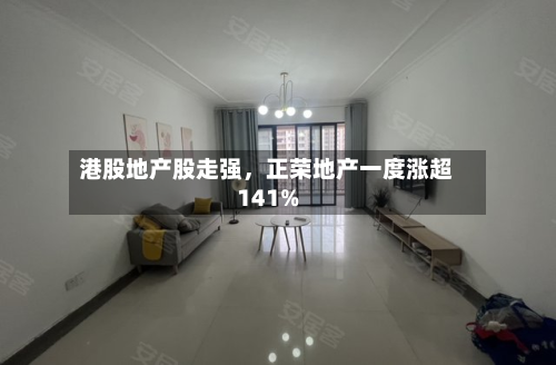港股地产股走强	，正荣地产一度涨超141%-第1张图片