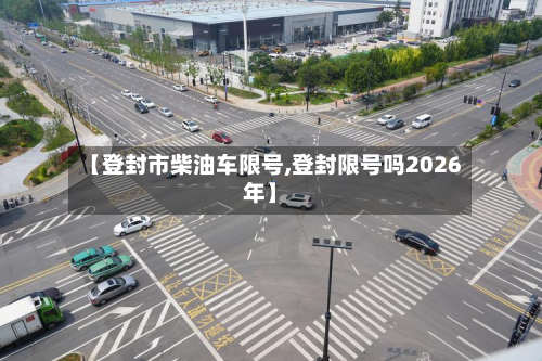 【登封市柴油车限号,登封限号吗2026年】