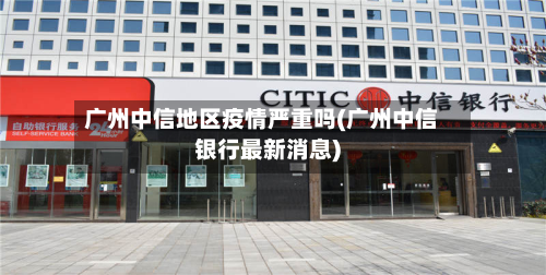 广州中信地区疫情严重吗(广州中信银行最新消息)