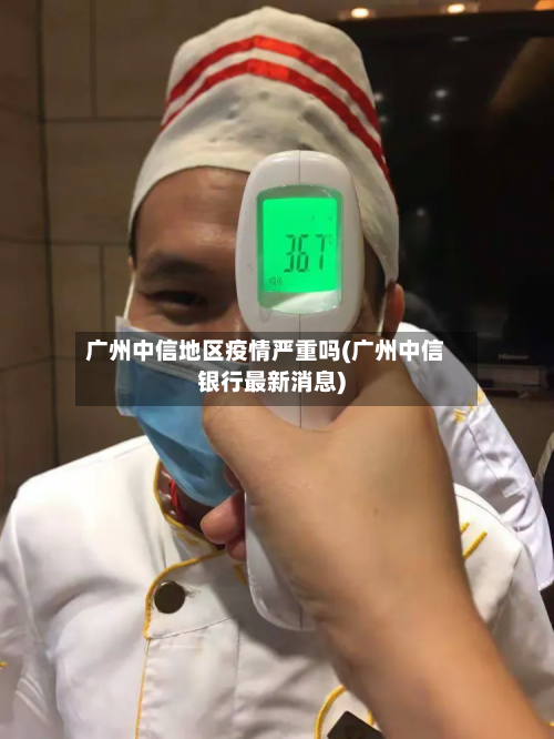 广州中信地区疫情严重吗(广州中信银行最新消息)-第2张图片