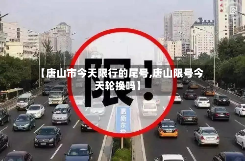 【唐山市今天限行的尾号,唐山限号今天轮换吗】-第2张图片