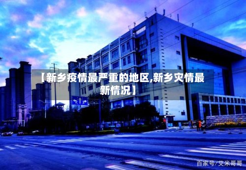【新乡疫情最严重的地区,新乡灾情最新情况】
