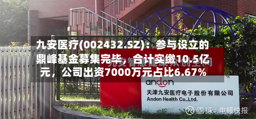 九安医疗(002432.SZ)：参与设立的鼎峰基金募集完毕，合计实缴10.5亿元，公司出资7000万元占比6.67%-第3张图片