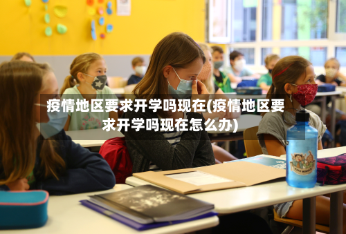 疫情地区要求开学吗现在(疫情地区要求开学吗现在怎么办)