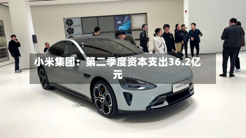 小米集团：第二季度资本支出36.2亿元-第2张图片