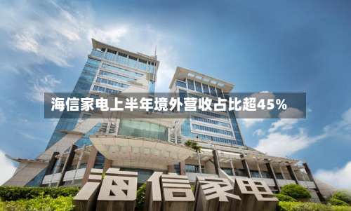 海信家电上半年境外营收占比超45%-第2张图片