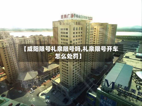 【咸阳限号礼泉限号吗,礼泉限号开车怎么处罚】-第2张图片