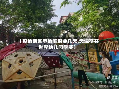 【疫情地区申请解封要几天,天津格林世界幼儿园学费】